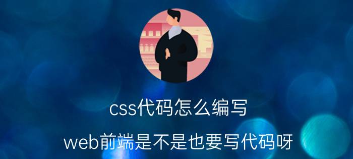 css代码怎么编写 web前端是不是也要写代码呀？